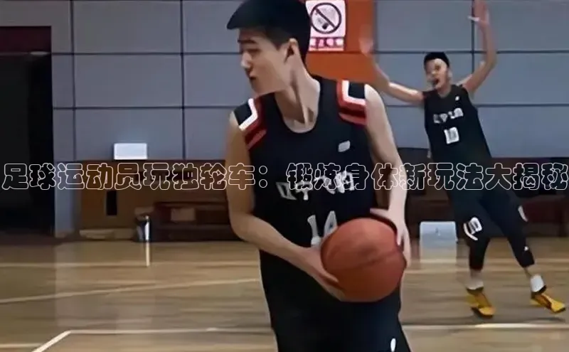 ag九游会j9官方网站j9滴滴出行足球运动员玩独轮车：锻炼身体新玩法大揭秘
