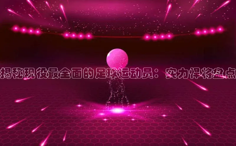 九游会·(J9)官方网站百度取证揭秘现役最全面的足球运动员：实力悍将盘点