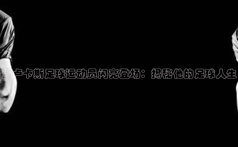 九游会ag老哥俱乐部入口汉得信息当卢卡斯足球运动员闪亮登场：揭秘他的足球人生