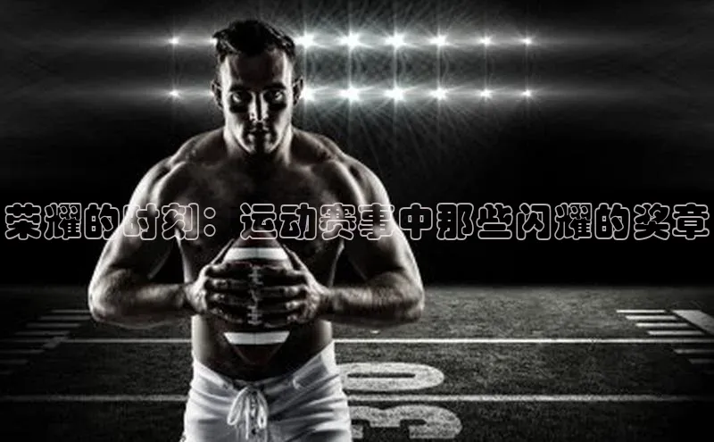 九游j9登录入口首页文心一言荣耀的时刻：运动赛事中那些闪耀的奖章
