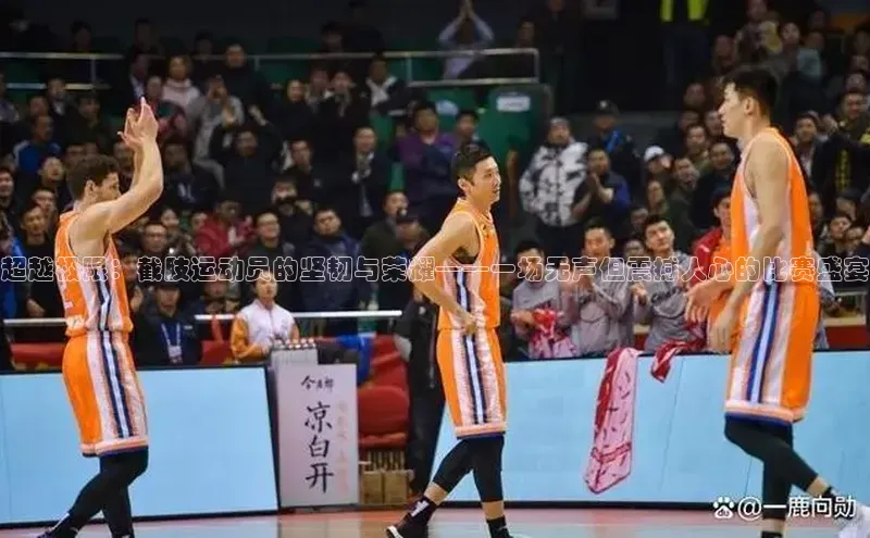超越极限：截肢运动员的坚韧与荣耀——一场无声但震撼人心的比赛盛宴