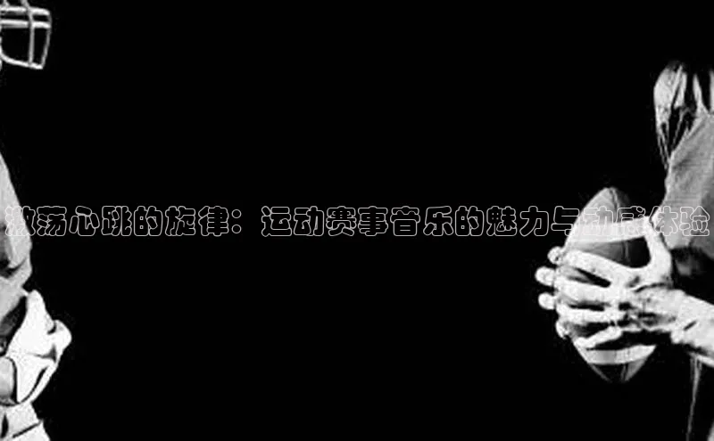 激荡心跳的旋律：运动赛事音乐的魅力与动感体验