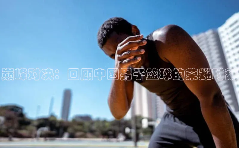 巅峰对决：回顾中国男子篮球的荣耀时刻