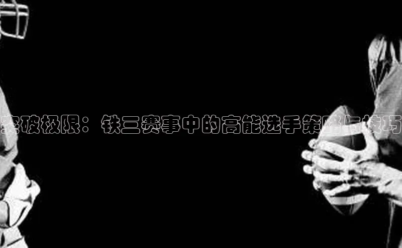 突破极限：铁三赛事中的高能选手策略与技巧