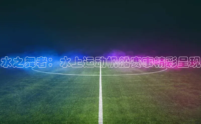 水之舞者：水上运动帆船赛事精彩呈现