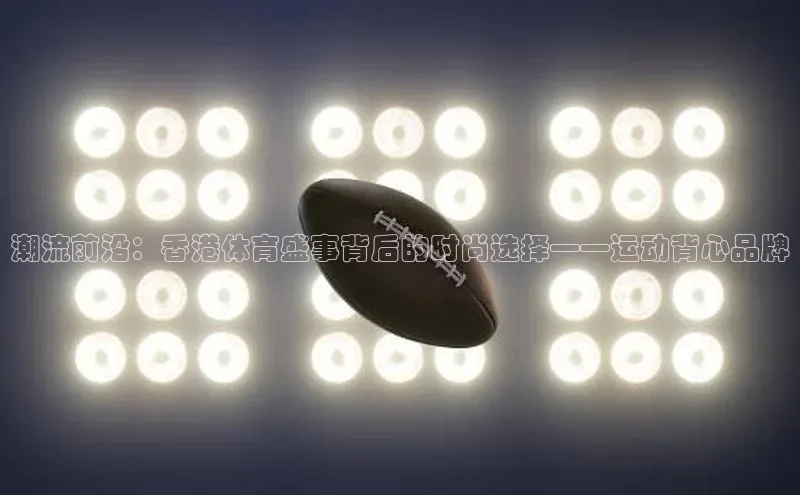 潮流前沿：香港体育盛事背后的时尚选择——运动背心品牌