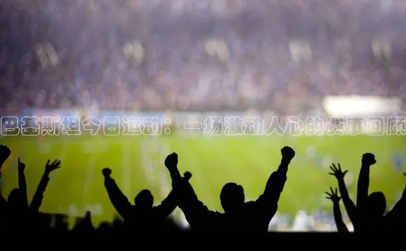 巴基斯坦今日运动：一场激动人心的赛事回顾