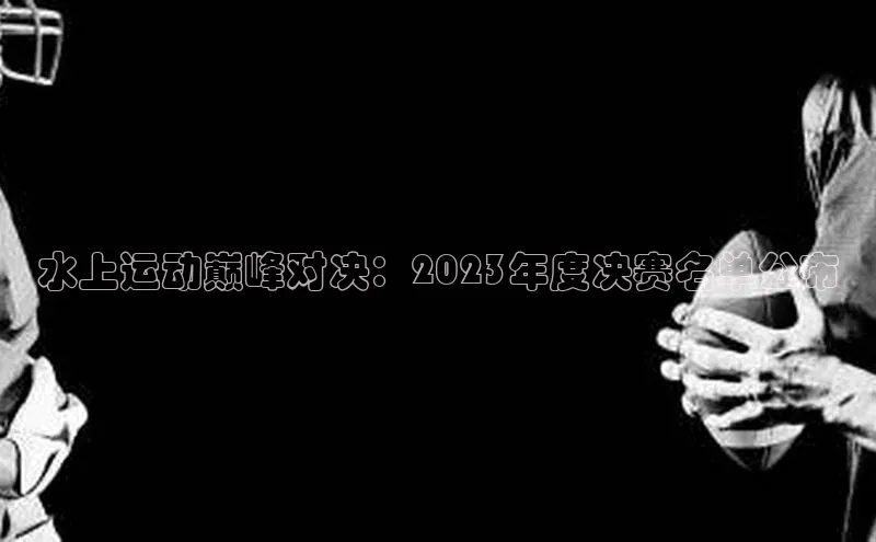 水上运动巅峰对决：2023年度决赛名单公布